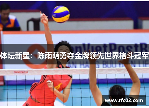 体坛新星：陈雨萌勇夺金牌领先世界格斗冠军