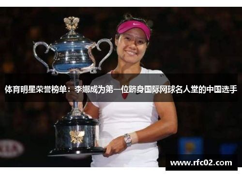 体育明星荣誉榜单：李娜成为第一位跻身国际网球名人堂的中国选手