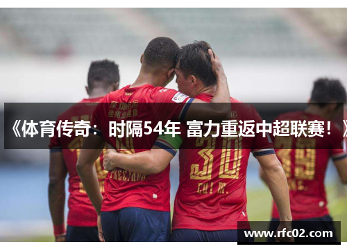 《体育传奇：时隔54年 富力重返中超联赛！》