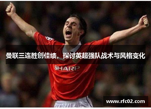 曼联三连胜创佳绩，探讨英超强队战术与风格变化