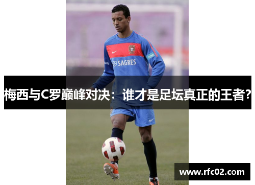 梅西与C罗巅峰对决：谁才是足坛真正的王者？