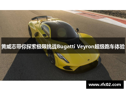 黄威志带你探索极限挑战Bugatti Veyron超级跑车体验